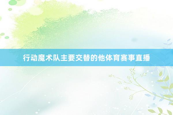 行动魔术队主要交替的他体育赛事直播
