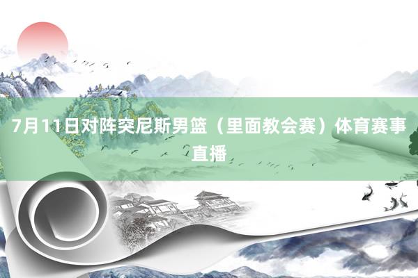 7月11日对阵突尼斯男篮（里面教会赛）体育赛事直播