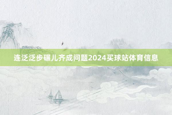 连泛泛步碾儿齐成问题2024买球站体育信息