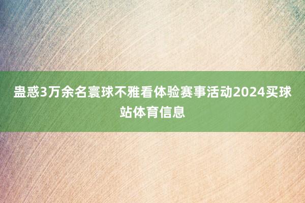 蛊惑3万余名寰球不雅看体验赛事活动2024买球站体育信息