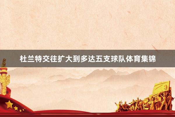 杜兰特交往扩大到多达五支球队体育集锦