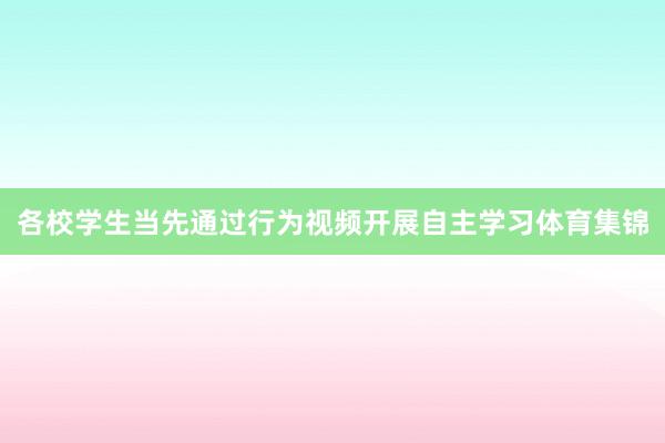 各校学生当先通过行为视频开展自主学习体育集锦