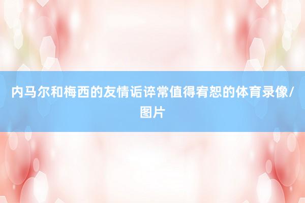 内马尔和梅西的友情诟谇常值得宥恕的体育录像/图片