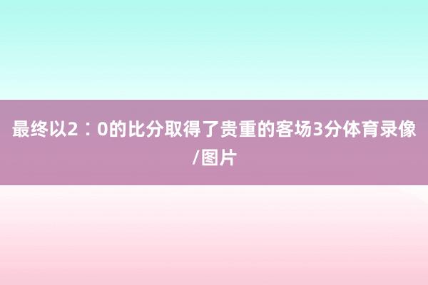 最终以2∶0的比分取得了贵重的客场3分体育录像/图片