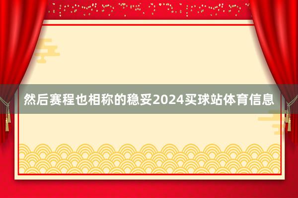 然后赛程也相称的稳妥2024买球站体育信息
