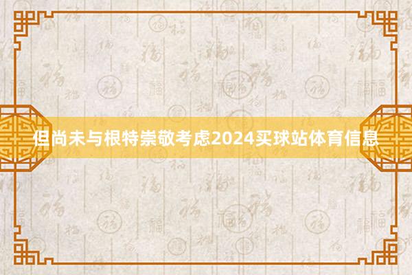 但尚未与根特崇敬考虑2024买球站体育信息