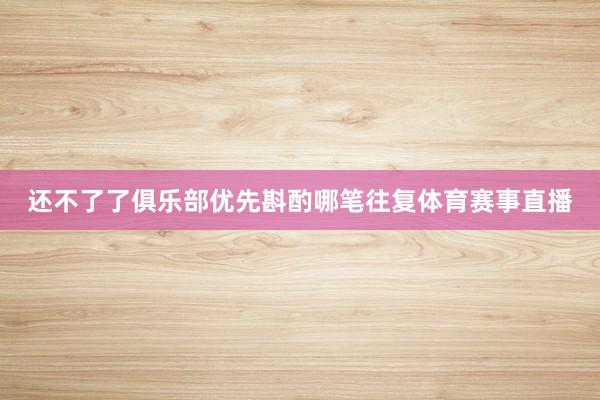 还不了了俱乐部优先斟酌哪笔往复体育赛事直播