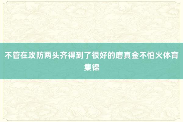 不管在攻防两头齐得到了很好的磨真金不怕火体育集锦