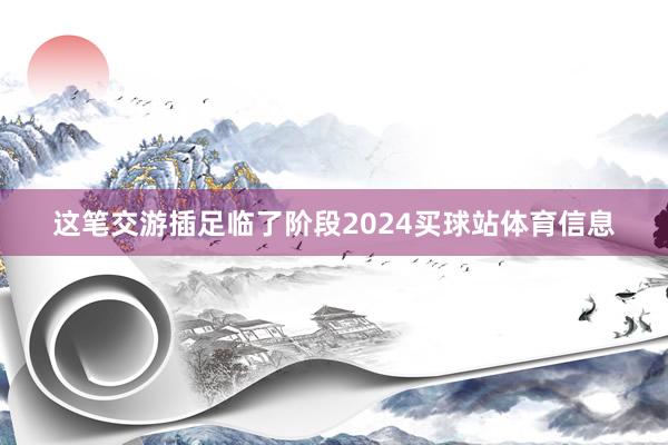 这笔交游插足临了阶段2024买球站体育信息