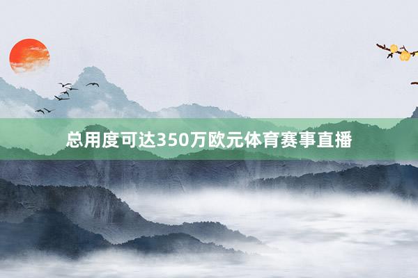 总用度可达350万欧元体育赛事直播