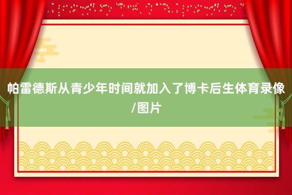 帕雷德斯从青少年时间就加入了博卡后生体育录像/图片