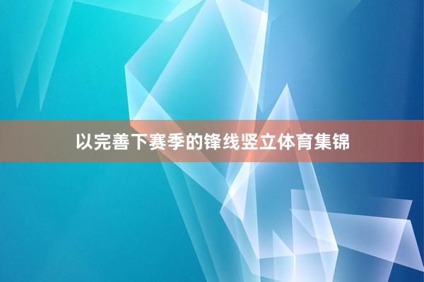 以完善下赛季的锋线竖立体育集锦
