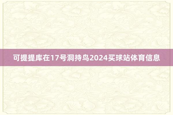 可提提库在17号洞持鸟2024买球站体育信息