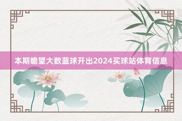 本期瞻望大数蓝球开出2024买球站体育信息