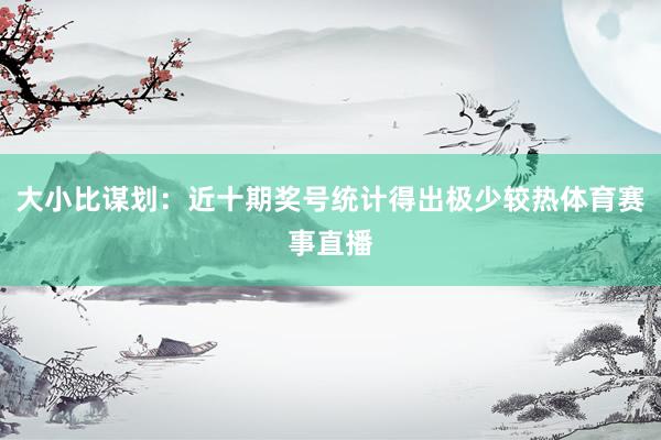 大小比谋划：近十期奖号统计得出极少较热体育赛事直播