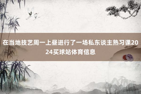 在当地技艺周一上昼进行了一场私东谈主熟习课2024买球站体育信息