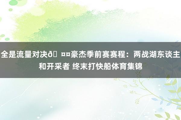 全是流量对决🤤豪杰季前赛赛程：两战湖东谈主和开采者 终末打快船体育集锦