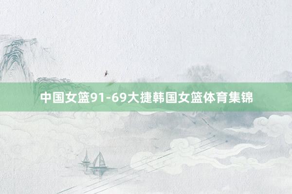 中国女篮91-69大捷韩国女篮体育集锦