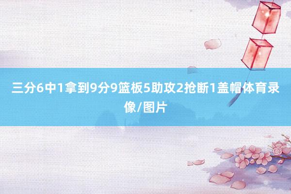 三分6中1拿到9分9篮板5助攻2抢断1盖帽体育录像/图片