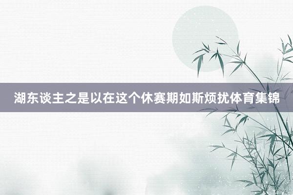 湖东谈主之是以在这个休赛期如斯烦扰体育集锦