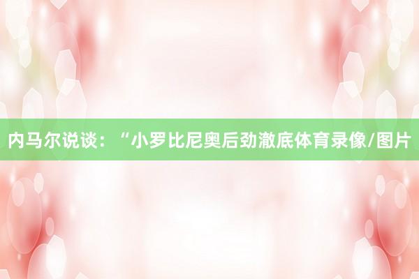 内马尔说谈：“小罗比尼奥后劲澈底体育录像/图片