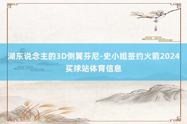 湖东说念主的3D侧翼芬尼-史小姐签约火箭2024买球站体育信息