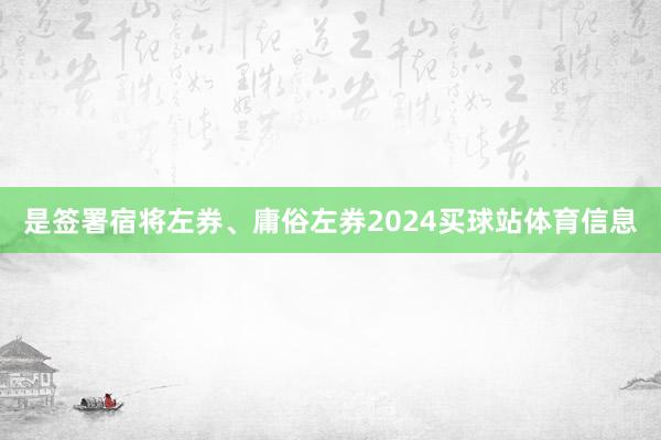 是签署宿将左券、庸俗左券2024买球站体育信息