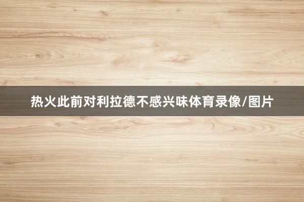 热火此前对利拉德不感兴味体育录像/图片