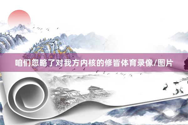 咱们忽略了对我方内核的修皆体育录像/图片