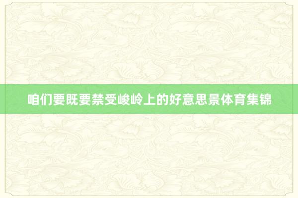 咱们要既要禁受峻岭上的好意思景体育集锦