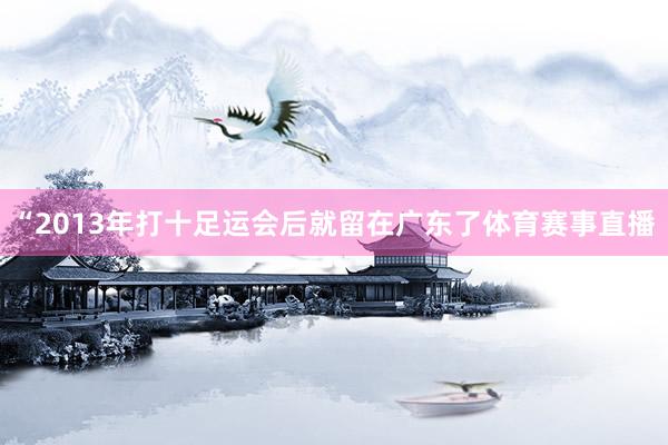 “2013年打十足运会后就留在广东了体育赛事直播
