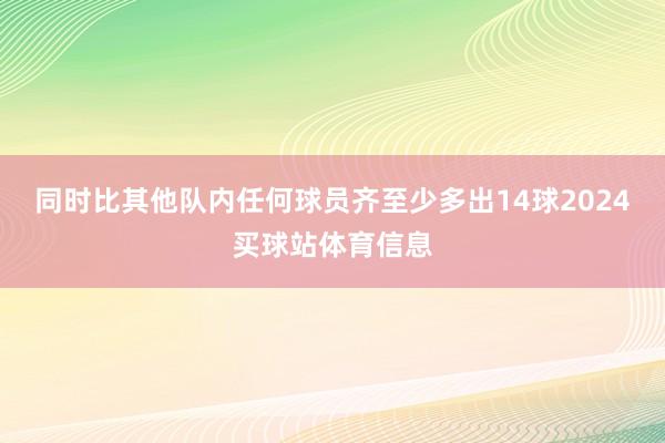 同时比其他队内任何球员齐至少多出14球2024买球站体育信息