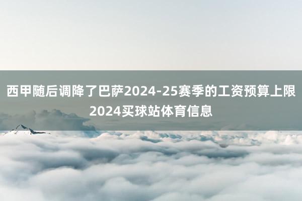 西甲随后调降了巴萨2024-25赛季的工资预算上限2024买球站体育信息