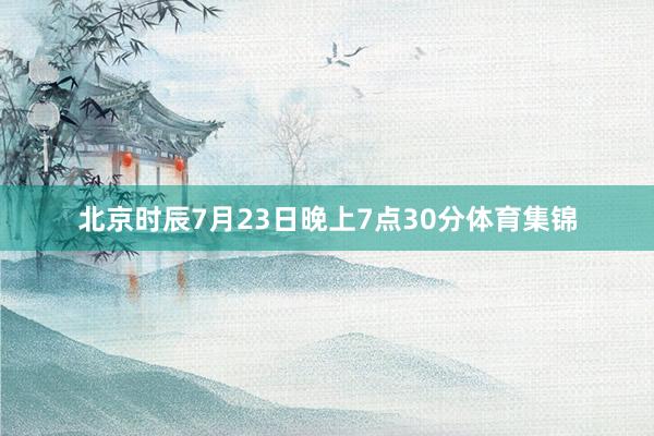 北京时辰7月23日晚上7点30分体育集锦