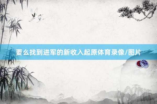 要么找到进军的新收入起原体育录像/图片