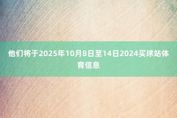 他们将于2025年10月8日至14日2024买球站体育信息