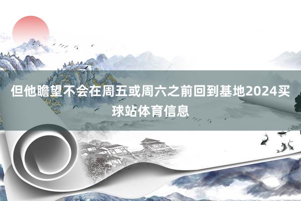 但他瞻望不会在周五或周六之前回到基地2024买球站体育信息