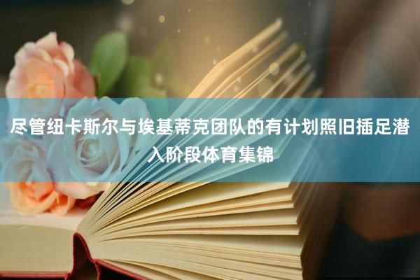 尽管纽卡斯尔与埃基蒂克团队的有计划照旧插足潜入阶段体育集锦