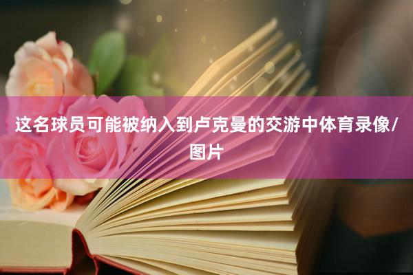 这名球员可能被纳入到卢克曼的交游中体育录像/图片