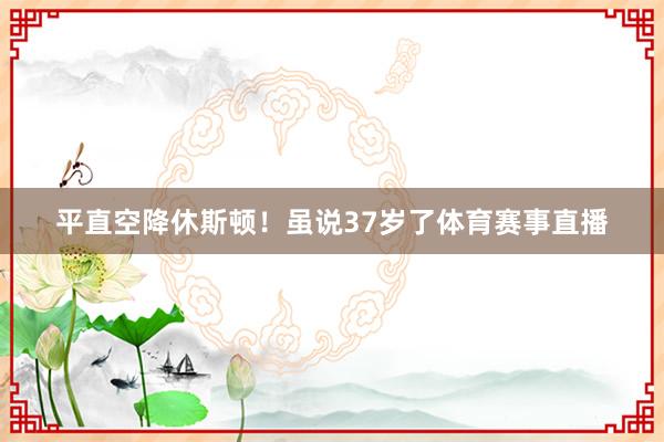 平直空降休斯顿！虽说37岁了体育赛事直播
