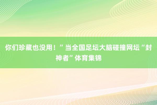 你们珍藏也没用！”当全国足坛大脑碰撞网坛“封神者”体育集锦