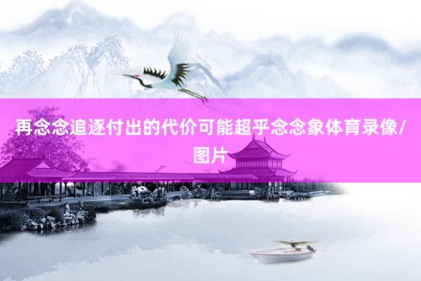 再念念追逐付出的代价可能超乎念念象体育录像/图片