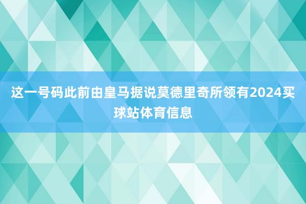 这一号码此前由皇马据说莫德里奇所领有2024买球站体育信息
