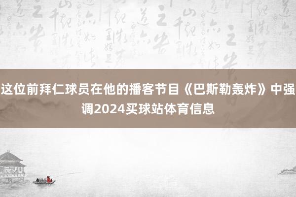 这位前拜仁球员在他的播客节目《巴斯勒轰炸》中强调2024买球站体育信息