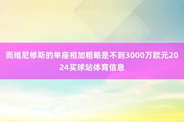 而维尼修斯的举座相加粗略是不到3000万欧元2024买球站体育信息