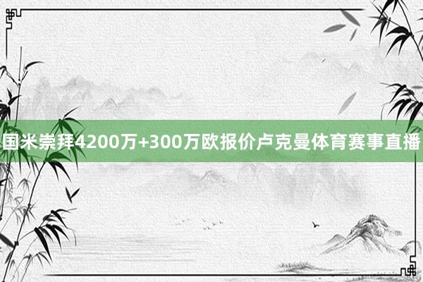 国米崇拜4200万+300万欧报价卢克曼体育赛事直播
