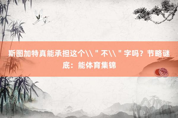斯图加特真能承担这个\＂不\＂字吗？节略谜底：能体育集锦