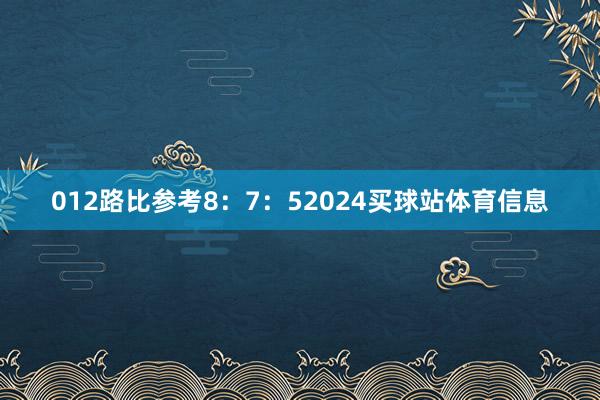 012路比参考8：7：52024买球站体育信息