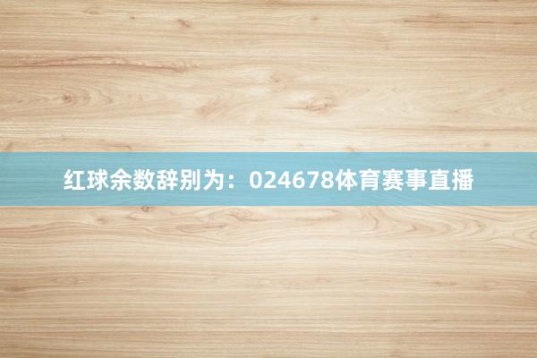 红球余数辞别为：024678体育赛事直播