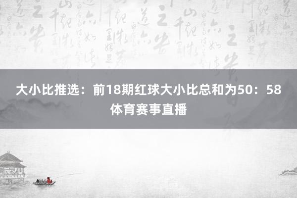 大小比推选：前18期红球大小比总和为50：58体育赛事直播